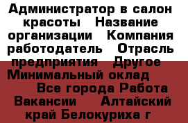 Администратор в салон красоты › Название организации ­ Компания-работодатель › Отрасль предприятия ­ Другое › Минимальный оклад ­ 25 000 - Все города Работа » Вакансии   . Алтайский край,Белокуриха г.